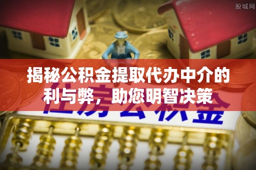 赤水揭秘公积金提取代办中介的利与弊，助您明智决策