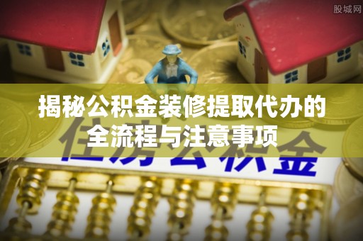 赤水揭秘公积金装修提取代办的全流程与注意事项