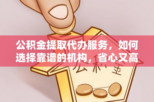 赤水公积金提取代办服务，如何选择靠谱的机构，省心又高效