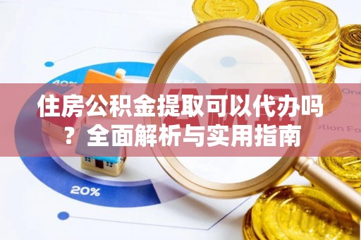 赤水住房公积金提取可以代办吗？全面解析与实用指南