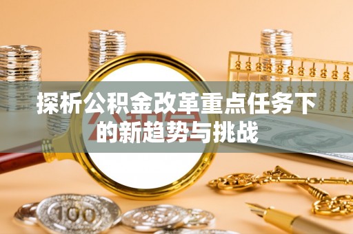赤水探析公积金改革重点任务下的新趋势与挑战