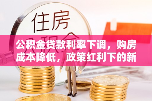 赤水公积金贷款利率下调，购房成本降低，政策红利下的新机遇