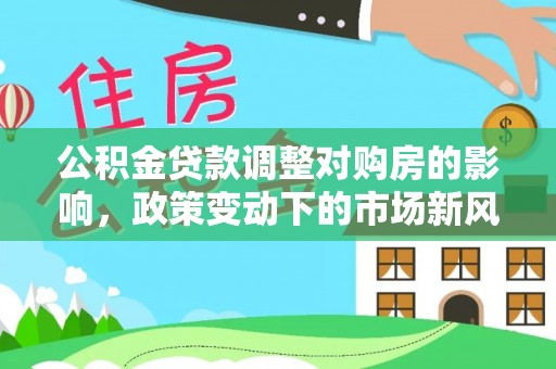 赤水公积金贷款调整对购房的影响，政策变动下的市场新风向