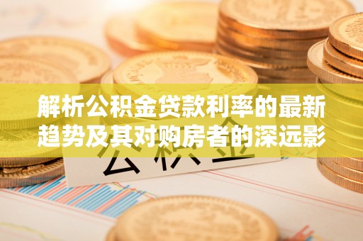 赤水解析公积金贷款利率的最新趋势及其对购房者的深远影响