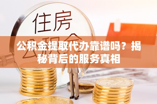 赤水公积金提取代办靠谱吗？揭秘背后的服务真相