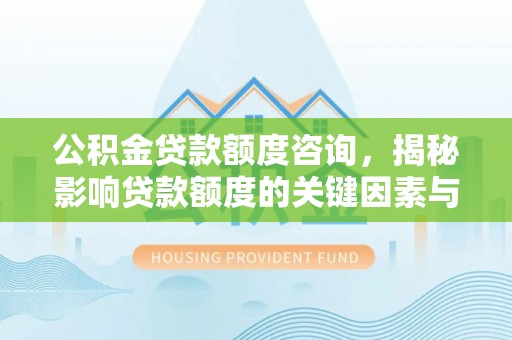 赤水公积金贷款额度咨询，揭秘影响贷款额度的关键因素与实用攻略
