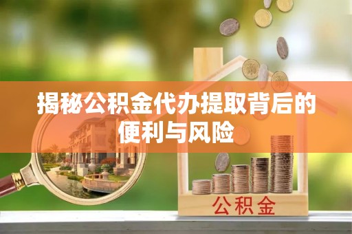 赤水揭秘公积金代办提取背后的便利与风险