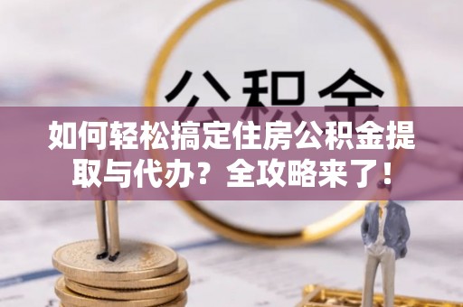 赤水如何轻松搞定住房公积金提取与代办？全攻略来了！