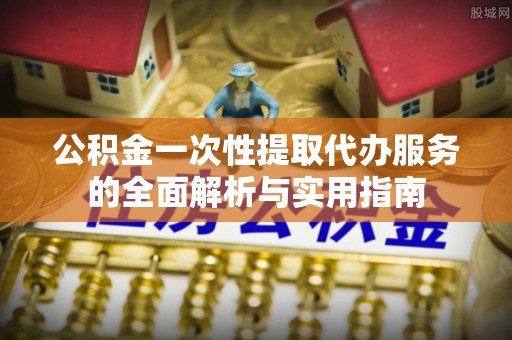 赤水公积金一次性提取代办服务的全面解析与实用指南
