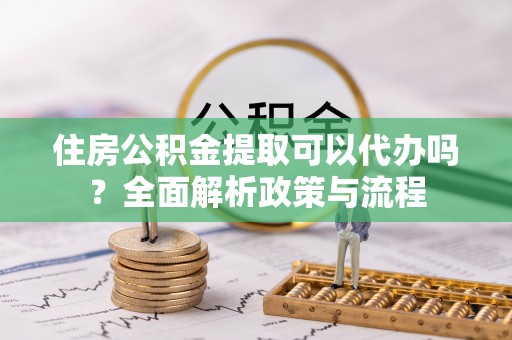 赤水住房公积金提取可以代办吗？全面解析政策与流程