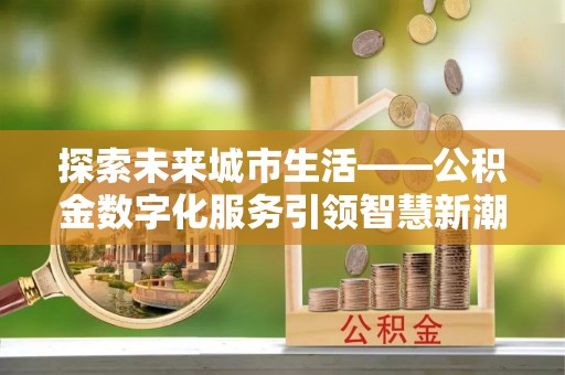赤水探索未来城市生活——公积金数字化服务引领智慧新潮流