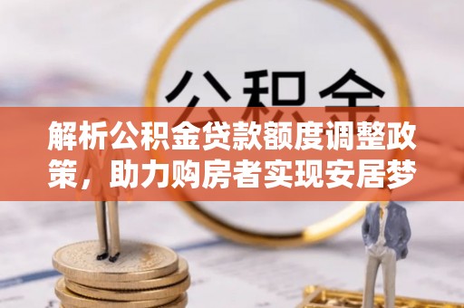 赤水解析公积金贷款额度调整政策，助力购房者实现安居梦想