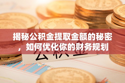 赤水揭秘公积金提取金额的秘密，如何优化你的财务规划