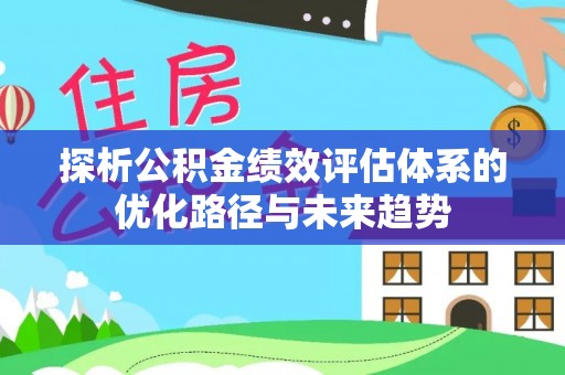 赤水探析公积金绩效评估体系的优化路径与未来趋势