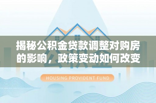赤水揭秘公积金贷款调整对购房的影响，政策变动如何改变你的买房计划