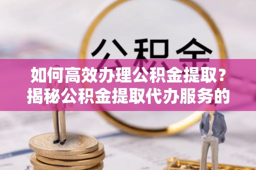 赤水如何高效办理公积金提取？揭秘公积金提取代办服务的优势与注意事项