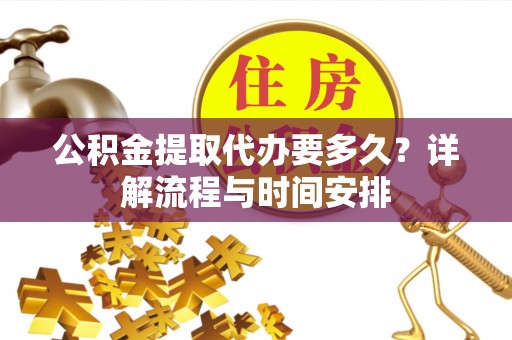 赤水公积金提取代办要多久？详解流程与时间安排