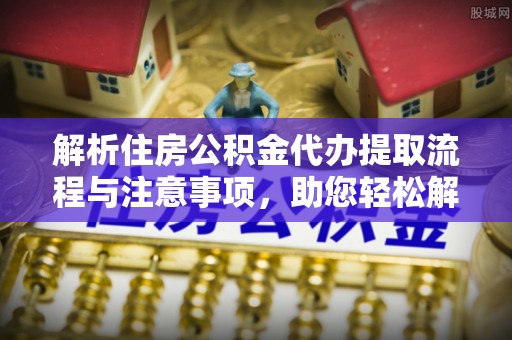 赤水解析住房公积金代办提取流程与注意事项，助您轻松解决资金难题