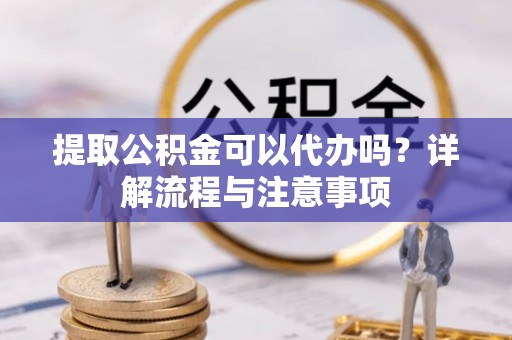 赤水提取公积金可以代办吗？详解流程与注意事项