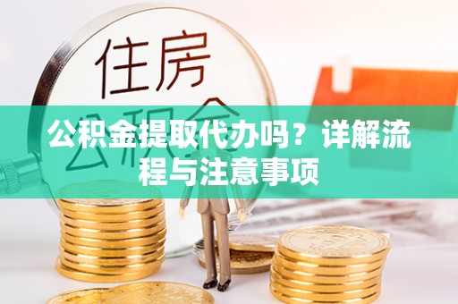 赤水公积金提取代办吗？详解流程与注意事项