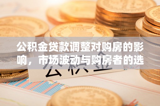 赤水公积金贷款调整对购房的影响，市场波动与购房者的选择