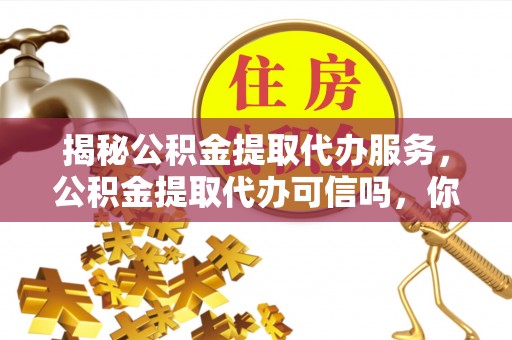赤水揭秘公积金提取代办服务，公积金提取代办可信吗，你需要知道的真相