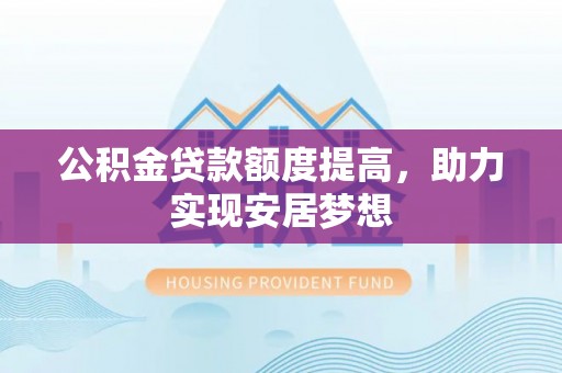 赤水公积金贷款额度提高，助力实现安居梦想