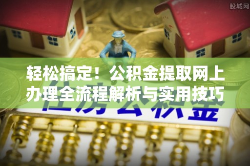 赤水轻松搞定！公积金提取网上办理全流程解析与实用技巧
