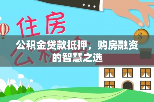 赤水公积金贷款抵押，购房融资的智慧之选