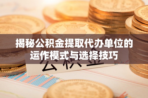 赤水揭秘公积金提取代办单位的运作模式与选择技巧
