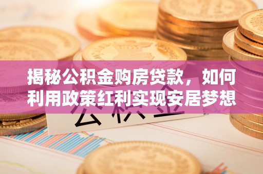 赤水揭秘公积金购房贷款，如何利用政策红利实现安居梦想