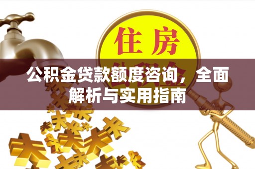 赤水公积金贷款额度咨询，全面解析与实用指南