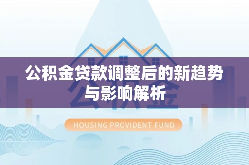 赤水公积金贷款调整后的新趋势与影响解析