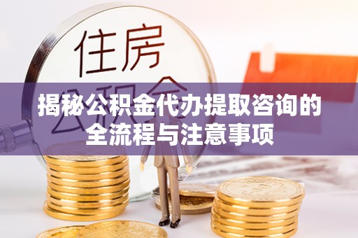 赤水揭秘公积金代办提取咨询的全流程与注意事项