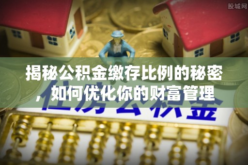 赤水揭秘公积金缴存比例的秘密，如何优化你的财富管理
