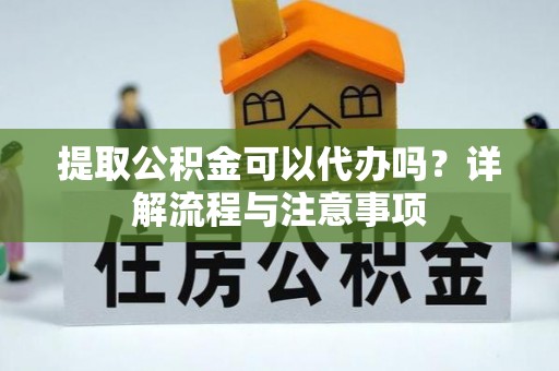 赤水提取公积金可以代办吗？详解流程与注意事项