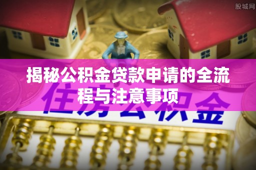 赤水揭秘公积金贷款申请的全流程与注意事项
