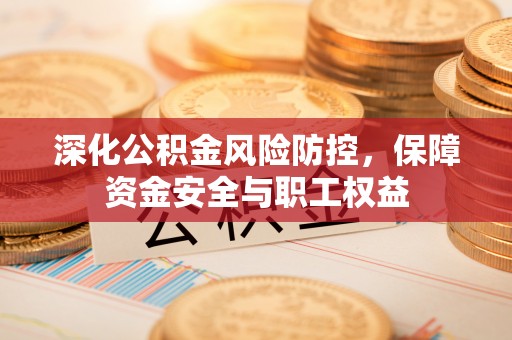 赤水深化公积金风险防控，保障资金安全与职工权益