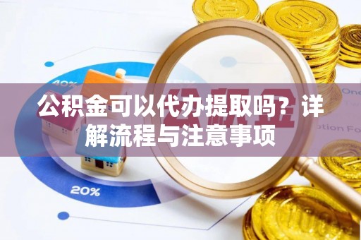 赤水公积金可以代办提取吗？详解流程与注意事项
