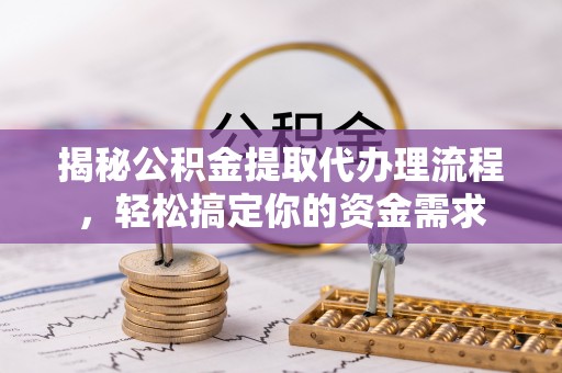 赤水揭秘公积金提取代办理流程，轻松搞定你的资金需求