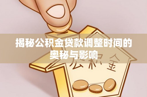 赤水揭秘公积金贷款调整时间的奥秘与影响