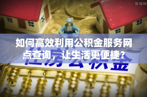 赤水如何高效利用公积金服务网点查询，让生活更便捷？