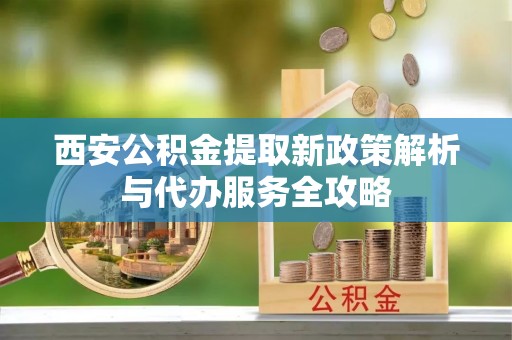 赤水西安公积金提取新政策解析与代办服务全攻略
