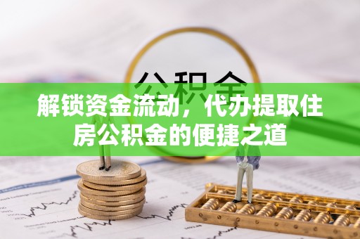赤水解锁资金流动，代办提取住房公积金的便捷之道