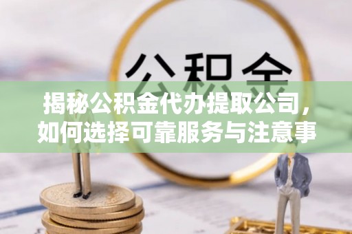 赤水揭秘公积金代办提取公司，如何选择可靠服务与注意事项