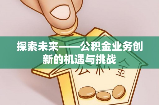 赤水探索未来——公积金业务创新的机遇与挑战