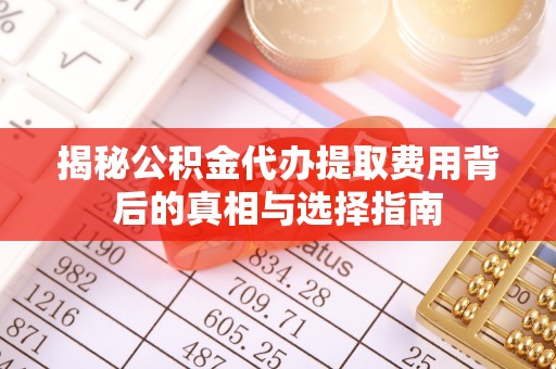 赤水揭秘公积金代办提取费用背后的真相与选择指南