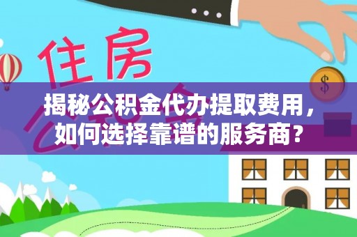 赤水揭秘公积金代办提取费用，如何选择靠谱的服务商？