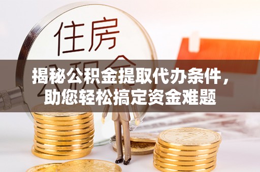 赤水揭秘公积金提取代办条件，助您轻松搞定资金难题