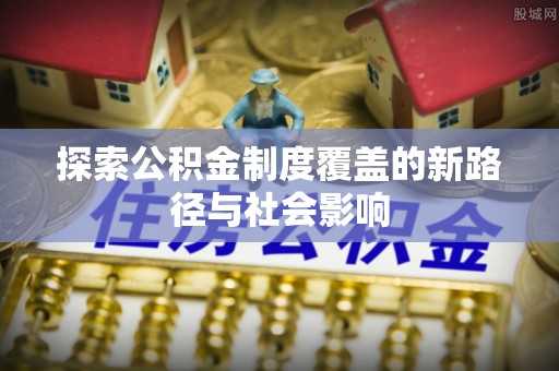赤水探索公积金制度覆盖的新路径与社会影响